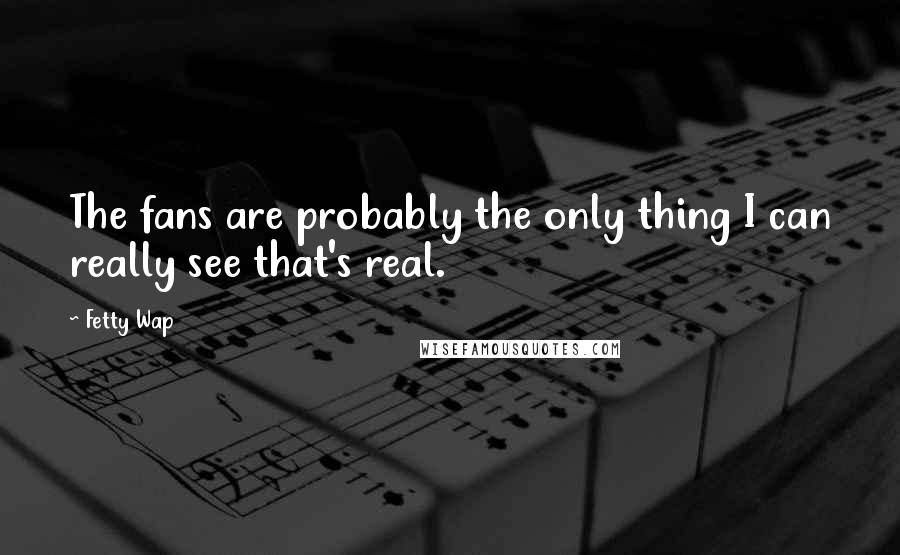 Fetty Wap Quotes: The fans are probably the only thing I can really see that's real.