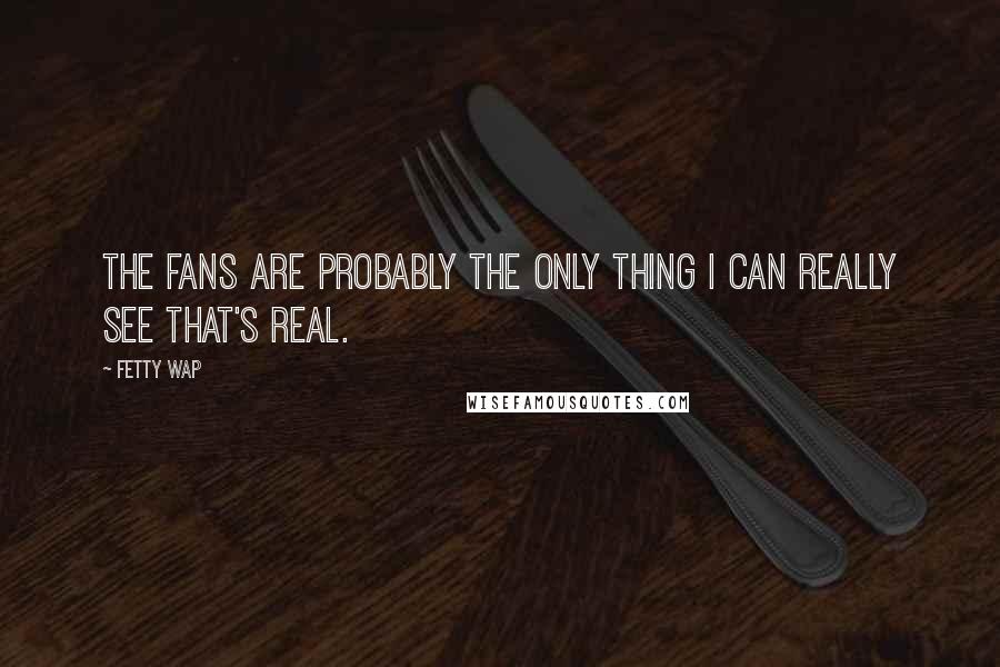 Fetty Wap Quotes: The fans are probably the only thing I can really see that's real.