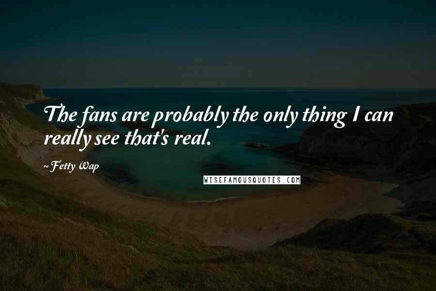 Fetty Wap Quotes: The fans are probably the only thing I can really see that's real.