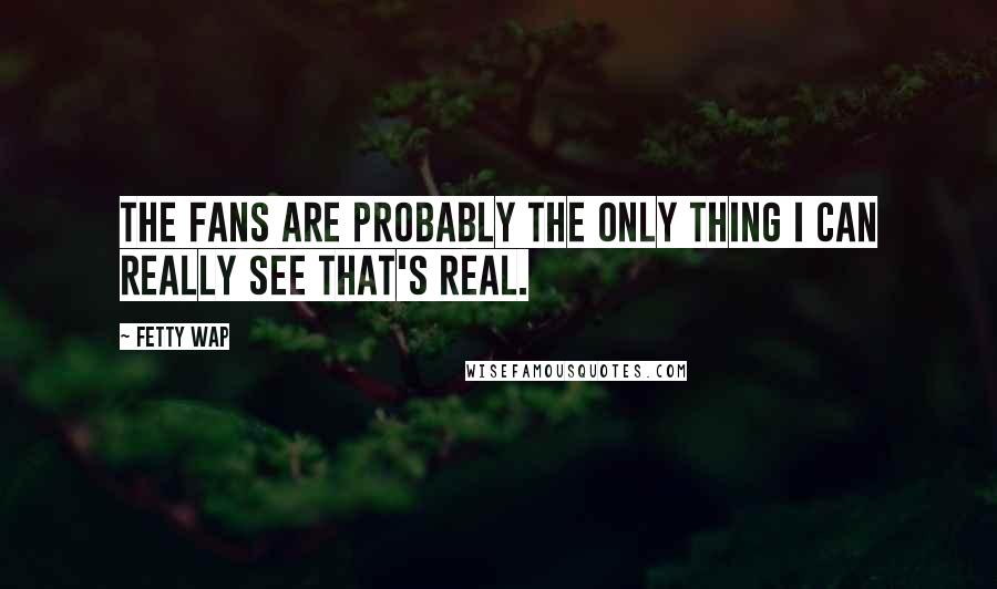 Fetty Wap Quotes: The fans are probably the only thing I can really see that's real.