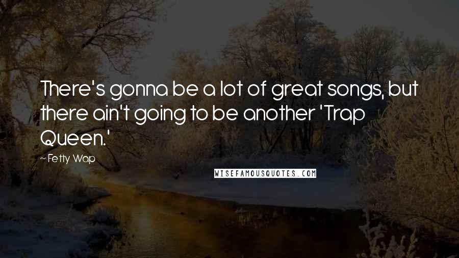Fetty Wap Quotes: There's gonna be a lot of great songs, but there ain't going to be another 'Trap Queen.'