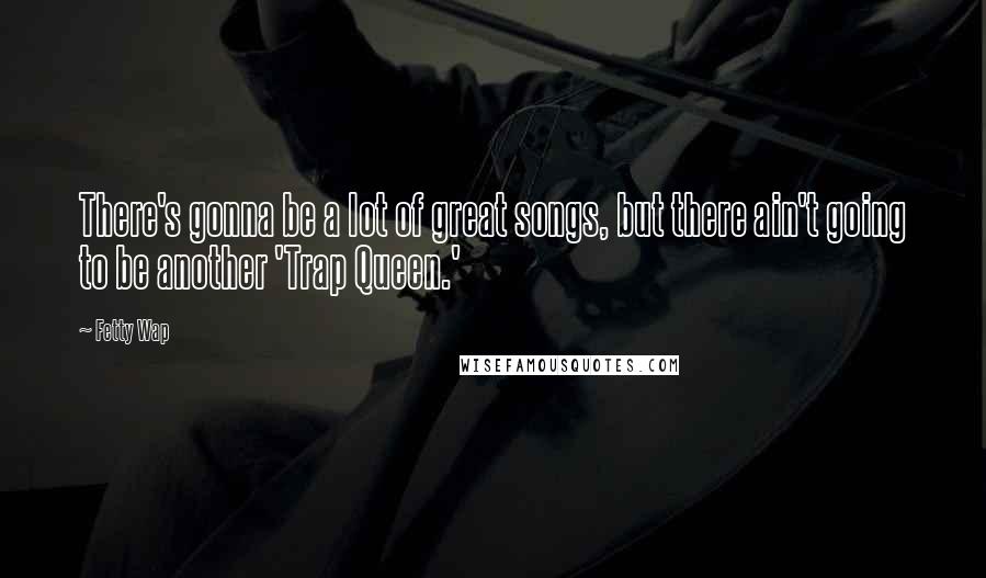 Fetty Wap Quotes: There's gonna be a lot of great songs, but there ain't going to be another 'Trap Queen.'