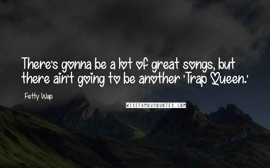 Fetty Wap Quotes: There's gonna be a lot of great songs, but there ain't going to be another 'Trap Queen.'