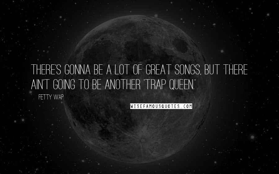 Fetty Wap Quotes: There's gonna be a lot of great songs, but there ain't going to be another 'Trap Queen.'