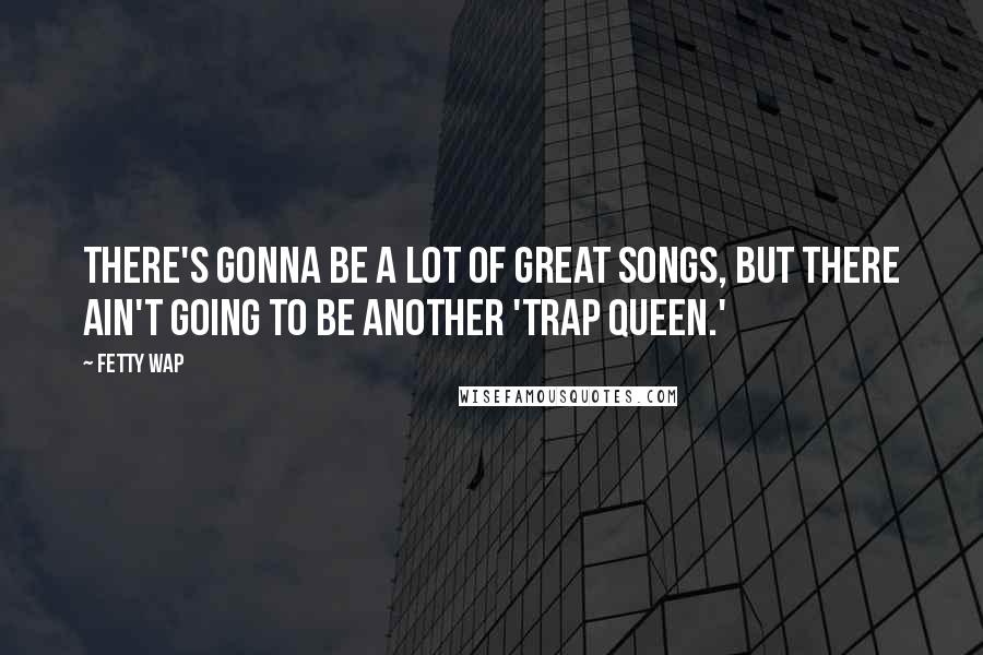 Fetty Wap Quotes: There's gonna be a lot of great songs, but there ain't going to be another 'Trap Queen.'