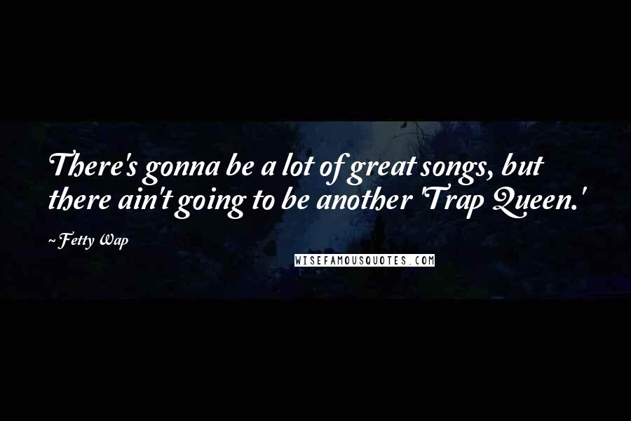 Fetty Wap Quotes: There's gonna be a lot of great songs, but there ain't going to be another 'Trap Queen.'