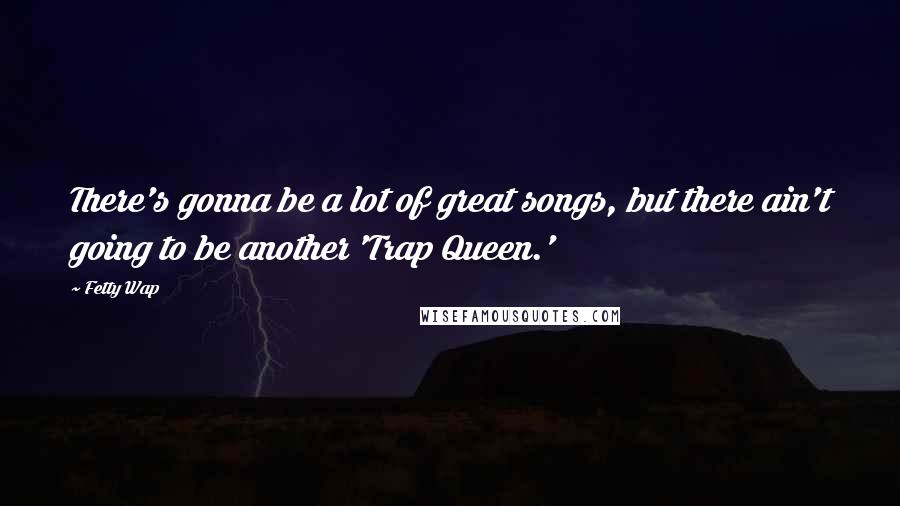 Fetty Wap Quotes: There's gonna be a lot of great songs, but there ain't going to be another 'Trap Queen.'