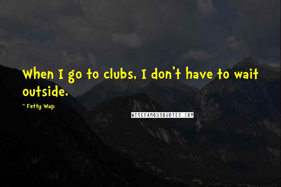 Fetty Wap Quotes: When I go to clubs, I don't have to wait outside.