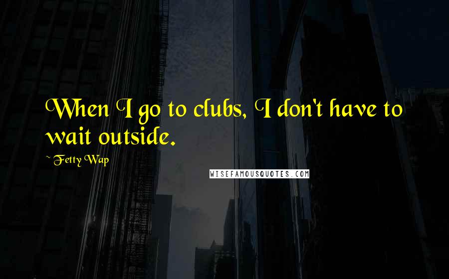 Fetty Wap Quotes: When I go to clubs, I don't have to wait outside.