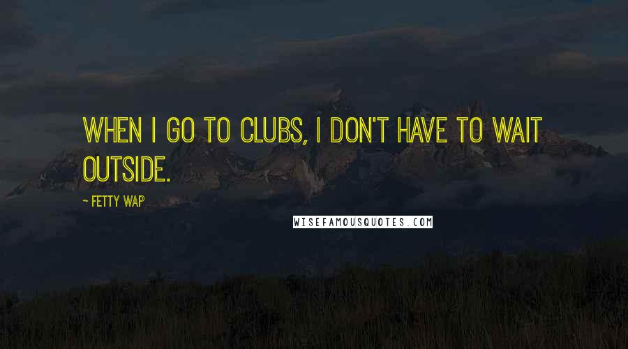 Fetty Wap Quotes: When I go to clubs, I don't have to wait outside.