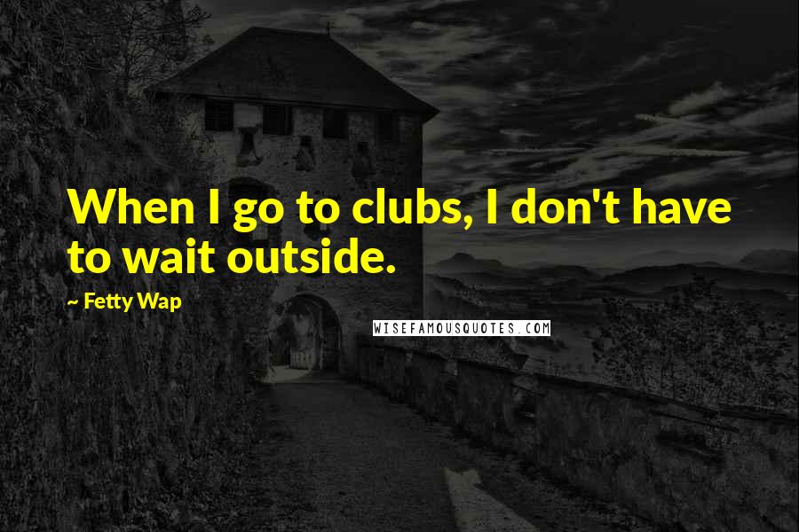 Fetty Wap Quotes: When I go to clubs, I don't have to wait outside.