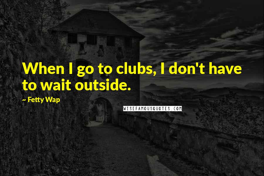 Fetty Wap Quotes: When I go to clubs, I don't have to wait outside.