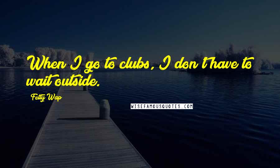 Fetty Wap Quotes: When I go to clubs, I don't have to wait outside.