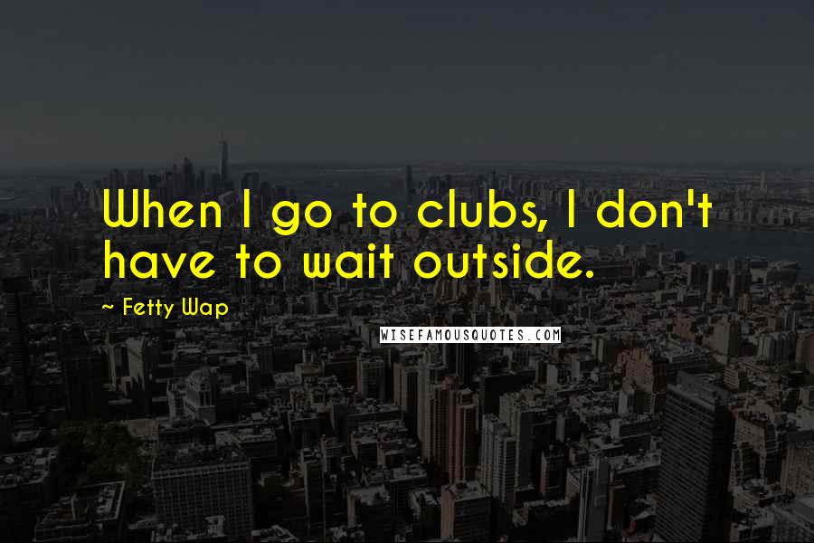 Fetty Wap Quotes: When I go to clubs, I don't have to wait outside.