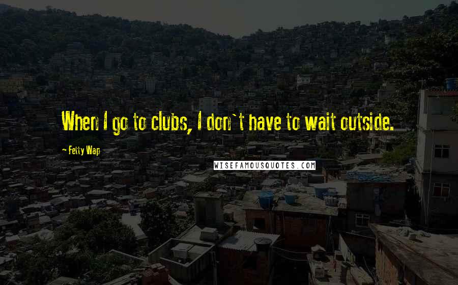 Fetty Wap Quotes: When I go to clubs, I don't have to wait outside.