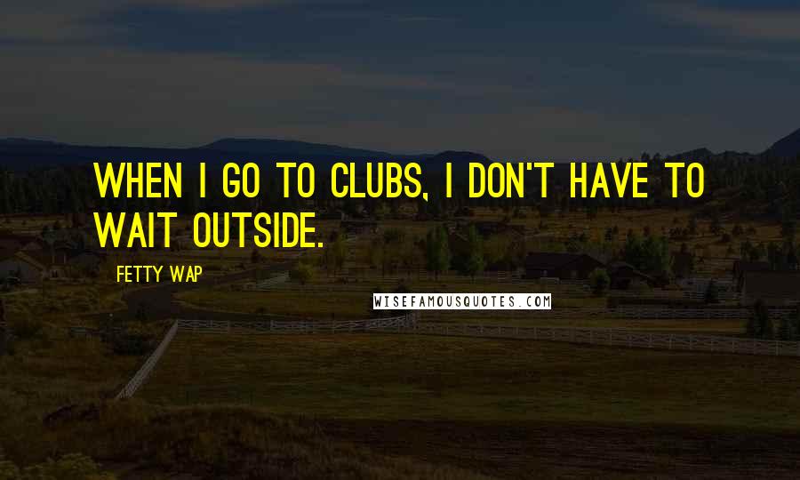 Fetty Wap Quotes: When I go to clubs, I don't have to wait outside.