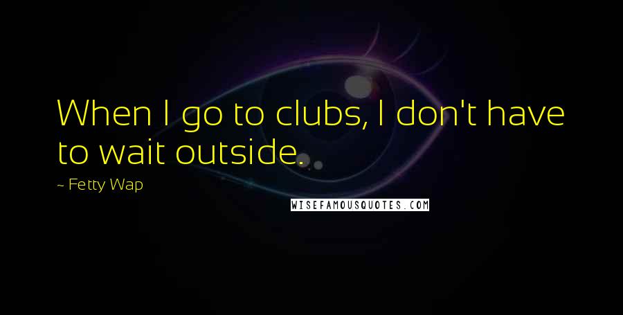 Fetty Wap Quotes: When I go to clubs, I don't have to wait outside.