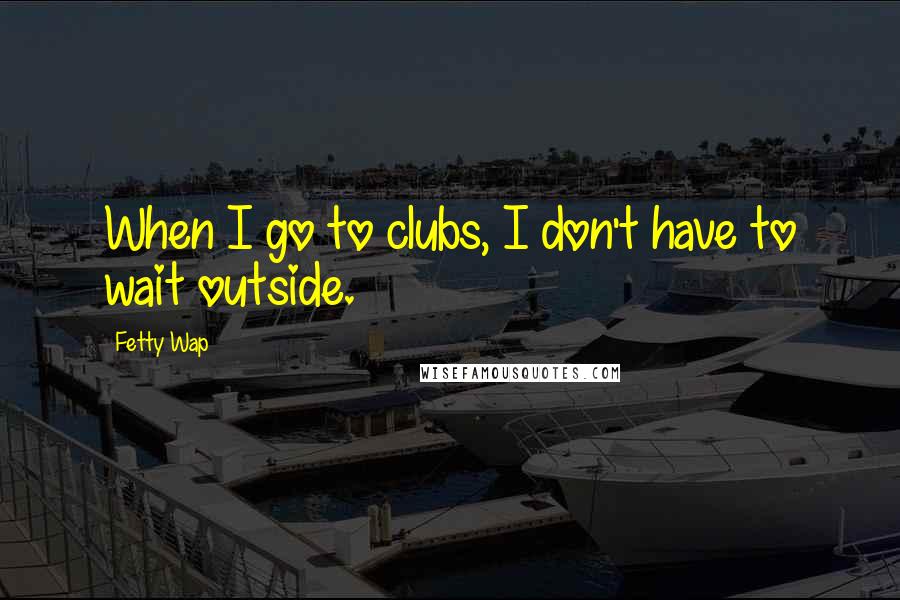 Fetty Wap Quotes: When I go to clubs, I don't have to wait outside.