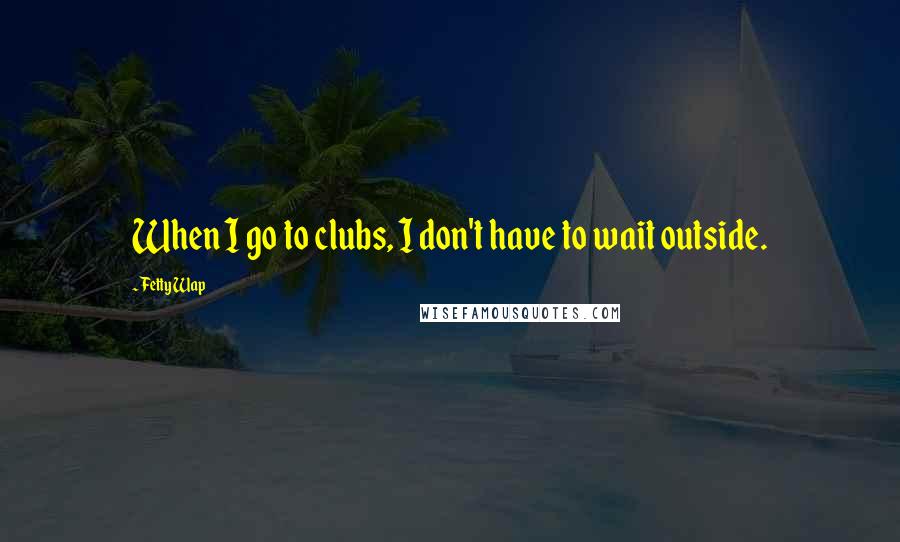 Fetty Wap Quotes: When I go to clubs, I don't have to wait outside.