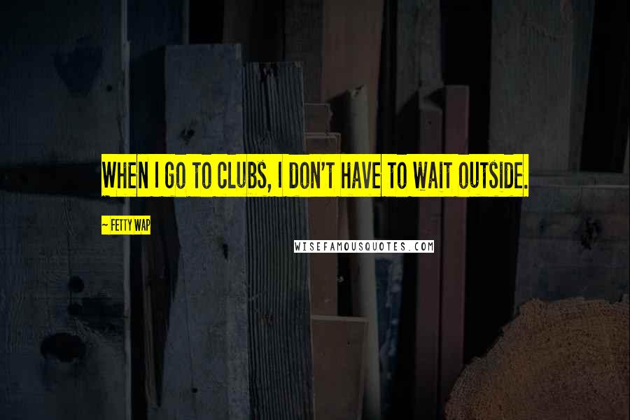 Fetty Wap Quotes: When I go to clubs, I don't have to wait outside.