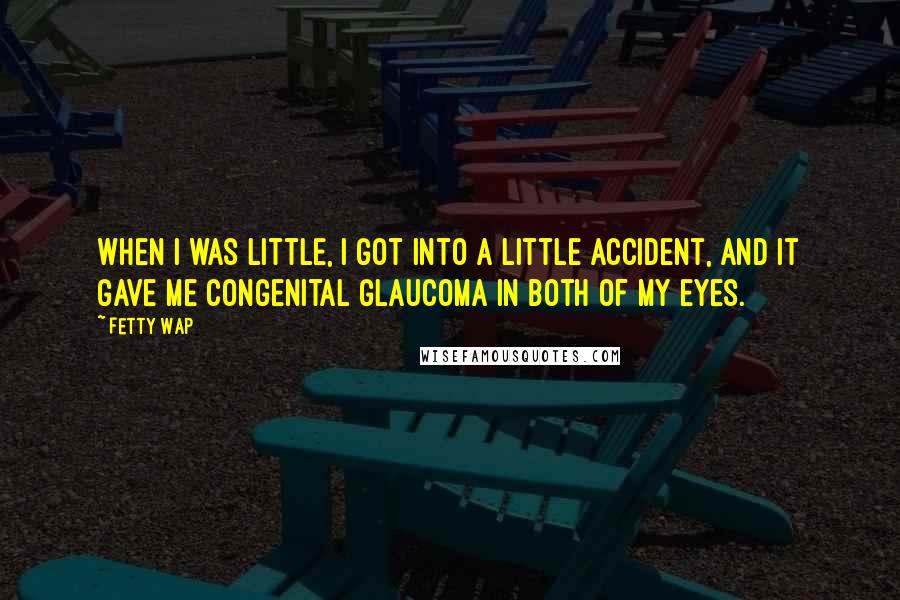 Fetty Wap Quotes: When I was little, I got into a little accident, and it gave me congenital glaucoma in both of my eyes.