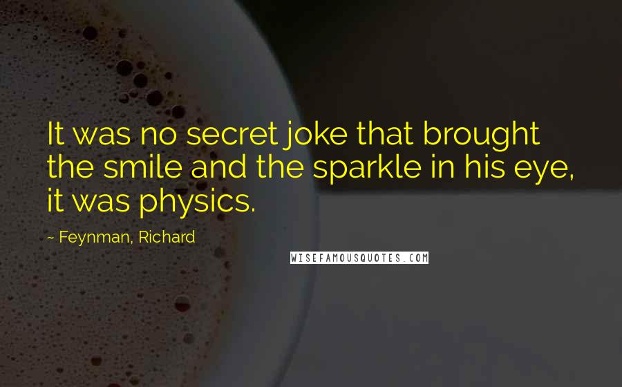 Feynman, Richard Quotes: It was no secret joke that brought the smile and the sparkle in his eye, it was physics.