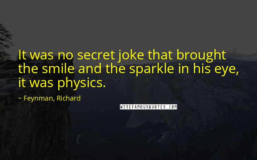 Feynman, Richard Quotes: It was no secret joke that brought the smile and the sparkle in his eye, it was physics.