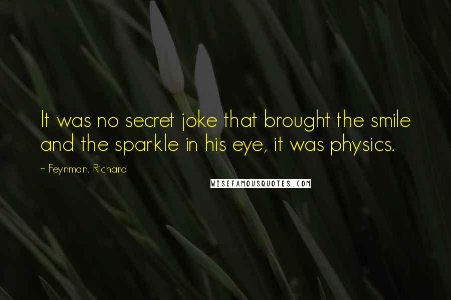 Feynman, Richard Quotes: It was no secret joke that brought the smile and the sparkle in his eye, it was physics.