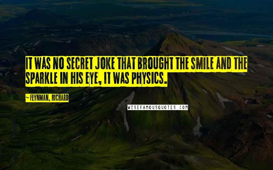 Feynman, Richard Quotes: It was no secret joke that brought the smile and the sparkle in his eye, it was physics.