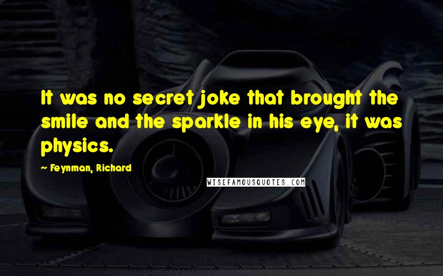 Feynman, Richard Quotes: It was no secret joke that brought the smile and the sparkle in his eye, it was physics.