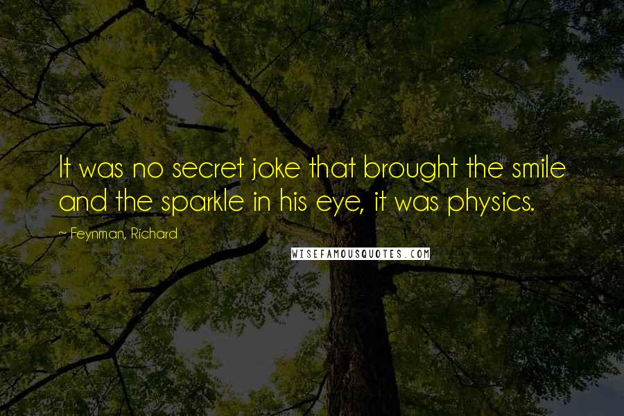 Feynman, Richard Quotes: It was no secret joke that brought the smile and the sparkle in his eye, it was physics.