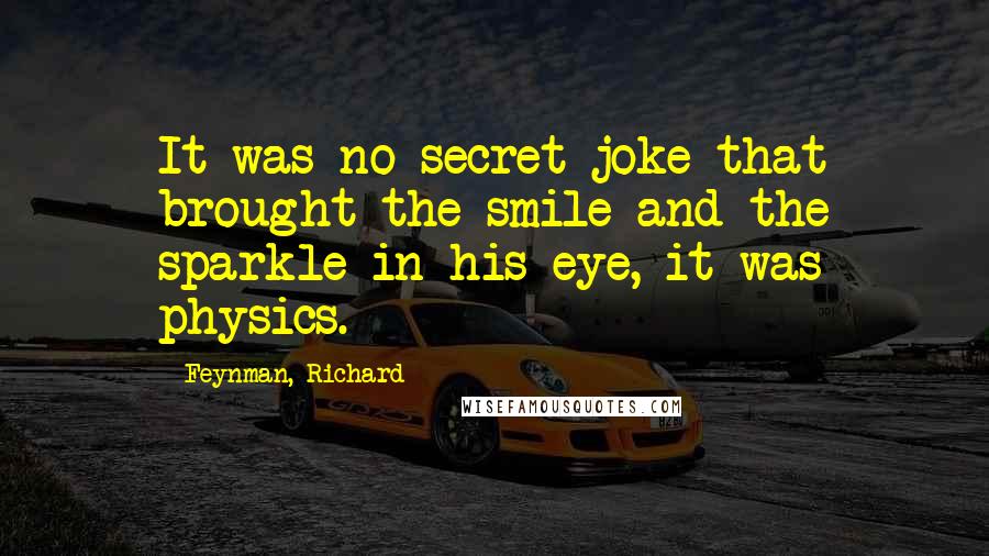 Feynman, Richard Quotes: It was no secret joke that brought the smile and the sparkle in his eye, it was physics.