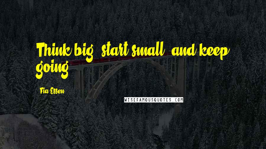 Fia Essen Quotes: Think big, start small, and keep going.