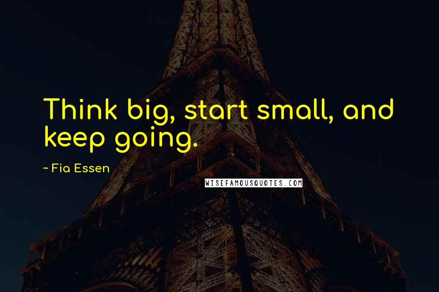 Fia Essen Quotes: Think big, start small, and keep going.