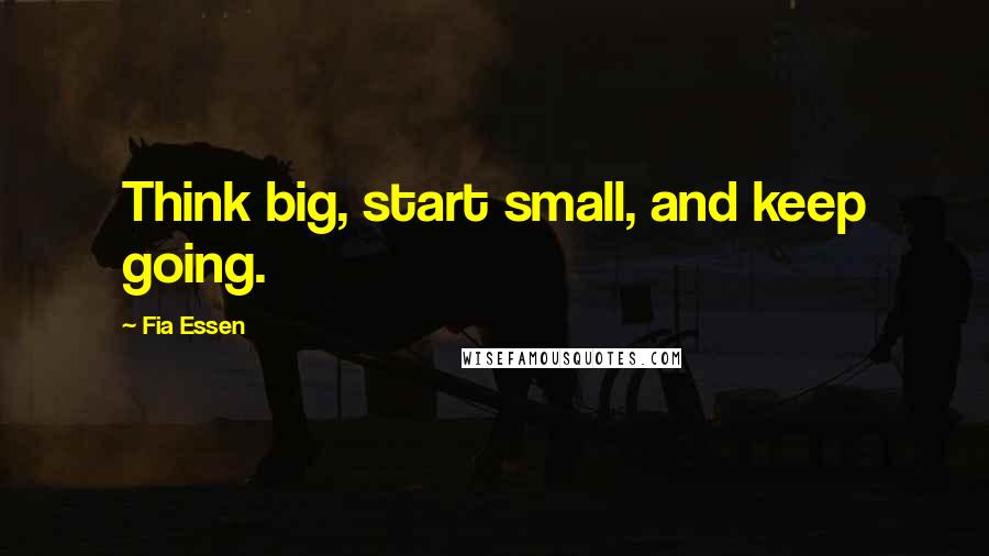 Fia Essen Quotes: Think big, start small, and keep going.