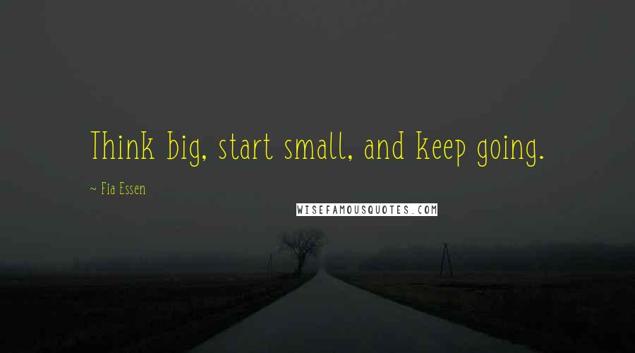 Fia Essen Quotes: Think big, start small, and keep going.