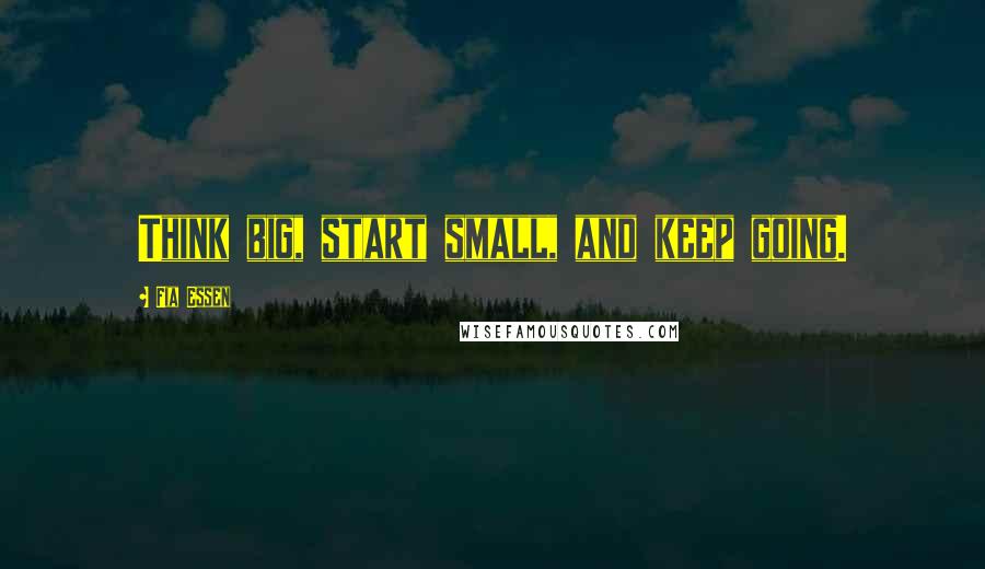 Fia Essen Quotes: Think big, start small, and keep going.