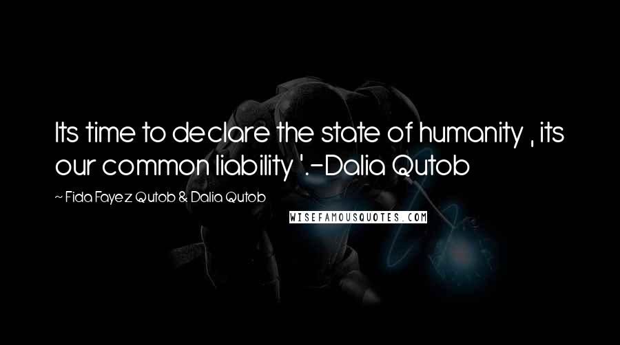 Fida Fayez Qutob & Dalia Qutob Quotes: Its time to declare the state of humanity , its our common liability '.-Dalia Qutob