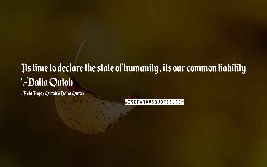 Fida Fayez Qutob & Dalia Qutob Quotes: Its time to declare the state of humanity , its our common liability '.-Dalia Qutob