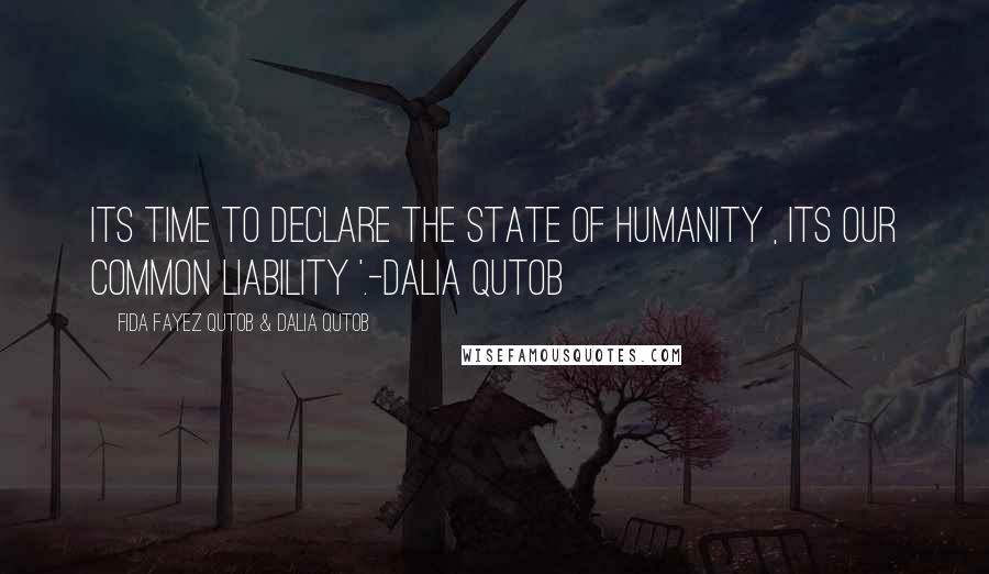 Fida Fayez Qutob & Dalia Qutob Quotes: Its time to declare the state of humanity , its our common liability '.-Dalia Qutob