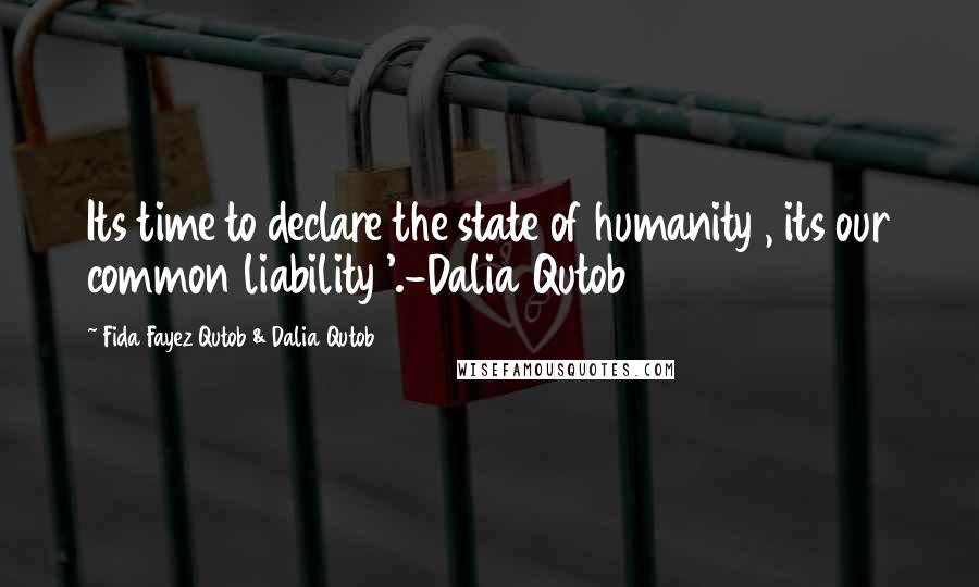 Fida Fayez Qutob & Dalia Qutob Quotes: Its time to declare the state of humanity , its our common liability '.-Dalia Qutob