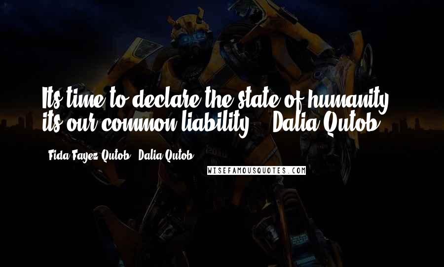 Fida Fayez Qutob & Dalia Qutob Quotes: Its time to declare the state of humanity , its our common liability '.-Dalia Qutob
