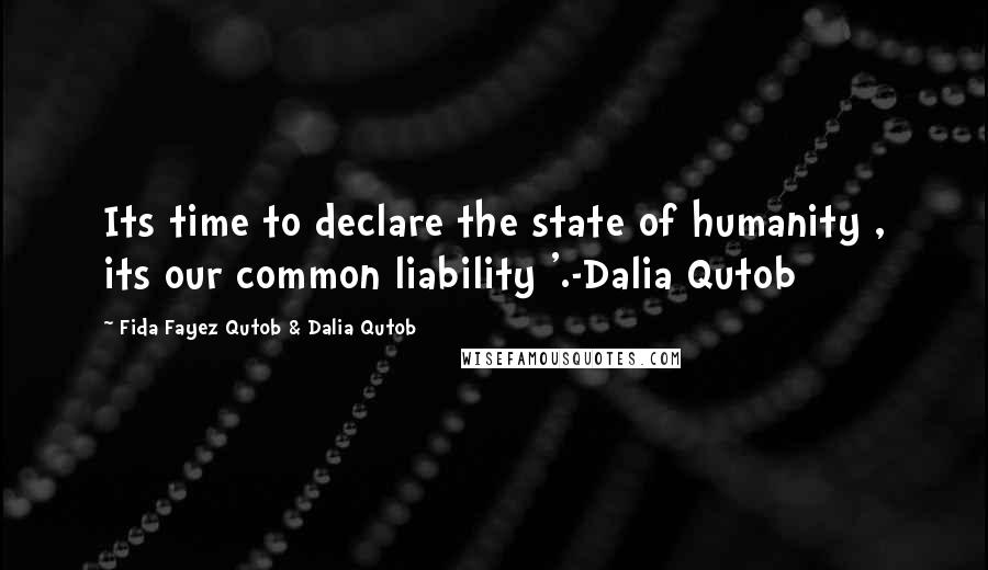 Fida Fayez Qutob & Dalia Qutob Quotes: Its time to declare the state of humanity , its our common liability '.-Dalia Qutob