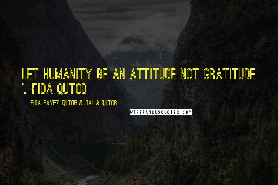 Fida Fayez Qutob & Dalia Qutob Quotes: Let humanity be an attitude not gratitude '.-Fida Qutob