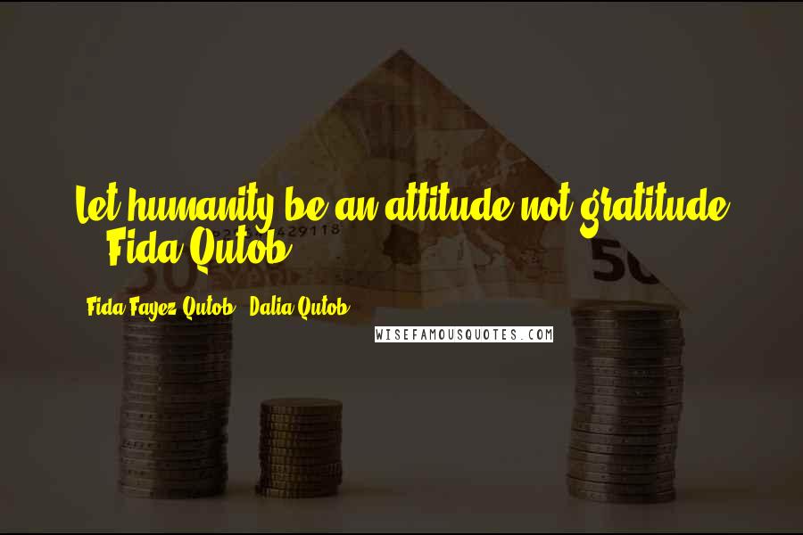 Fida Fayez Qutob & Dalia Qutob Quotes: Let humanity be an attitude not gratitude '.-Fida Qutob