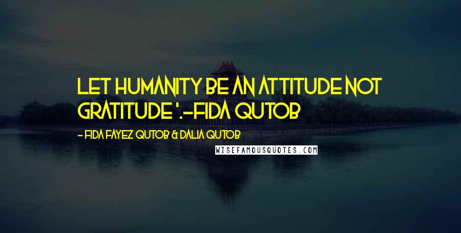 Fida Fayez Qutob & Dalia Qutob Quotes: Let humanity be an attitude not gratitude '.-Fida Qutob