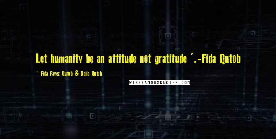 Fida Fayez Qutob & Dalia Qutob Quotes: Let humanity be an attitude not gratitude '.-Fida Qutob