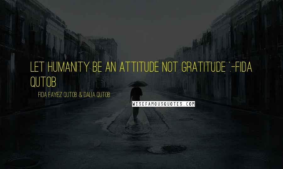 Fida Fayez Qutob & Dalia Qutob Quotes: Let humanity be an attitude not gratitude '.-Fida Qutob