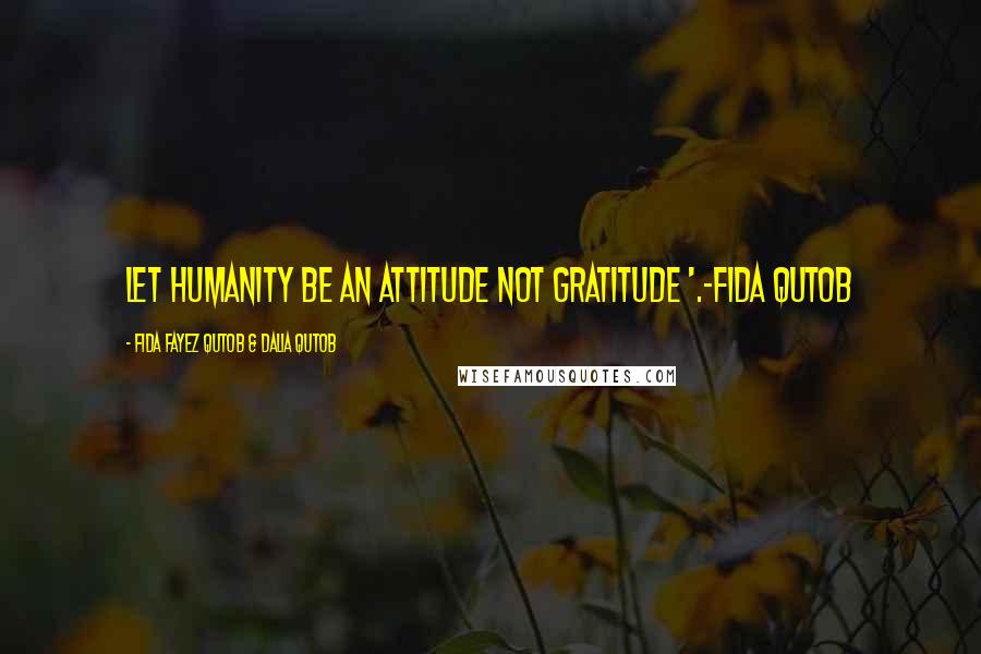 Fida Fayez Qutob & Dalia Qutob Quotes: Let humanity be an attitude not gratitude '.-Fida Qutob