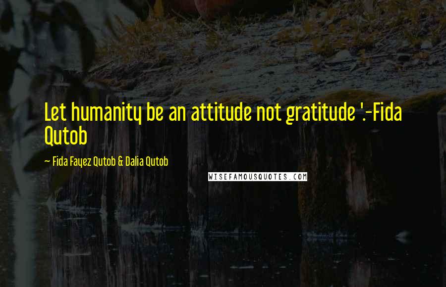 Fida Fayez Qutob & Dalia Qutob Quotes: Let humanity be an attitude not gratitude '.-Fida Qutob